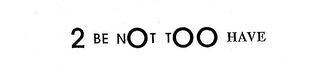 2 BE NOT TOO HAVE