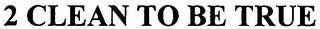 2 CLEAN TO BE TRUE