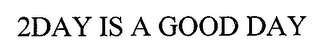 2DAY IS A GOOD DAY logo