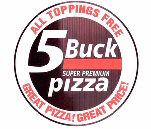 5 BUCK SUPER PREMIUM PIZZA ALL TOPPINGS FREE GREAT PIZZA! GREAT PRICE! logo