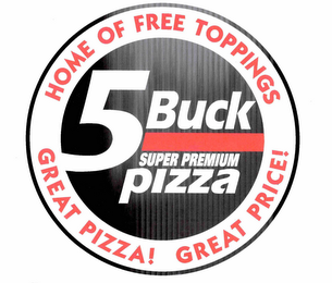 5 BUCK SUPER PREMIUM PIZZA HOME OF FREE TOPPINGS GREAT PIZZA! GREAT PRICE! logo