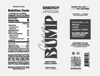 5 CONTAINS 0% JUICE NUTRITION FACTS 1 SERVINGS PER CONTAINER SERVING SIZE 1 CAN 12 FL. OZ. (355ML) AMOUNT PER SERVING CALORIES TOTAL FAT OG SATURATED FAT 0G TRANS FAT 0G CHOLESTEROL OMG SODIUM 10MG TOTAL CARBOHYDRATE OG DIETARY FIBER 0G TOTAL SUGARS 0G INCLUDES 0G ADDED SUGARS PROTEIN 0G NIACIN 14MG % DAILY VALUE* 0% 0% 0% 0% 0% 0% 0% 0% 90% ENERGY +FOCUS FOCUS YOU CAN FEEL CALM YOU CAN KEEP. NOOTROPICS + L-THEANINE FOR CALM, CLEAN FOCUS NATURAL CAFFEINE ZERO SUGAR HUPERZINE NOOTROPICS + L-THEANINE NO CRASH, NO RUSH. SMOOTH ENERGY. #BUMPOCLOCK DECOCAINIZED COCA LEAF EXTRACT 180MG logo