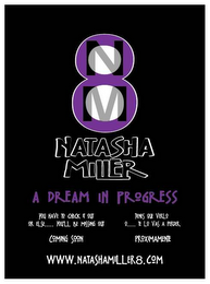 8 NM NATASHA MILLER A DREAM IN PROGRESS YOU HAVE TO CHECK IT OUT OR ELSE..... YOU'LL BE MISSING OUT, TIENES QUE VERLO O..... TE LO VAS A PERDER COMING SOON PROXIMAMENTE WWW.NATASHAMILLER8.COM logo