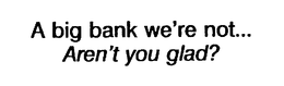 A BIG BANK WE'RE NOT... AREN'T YOU GLAD? logo