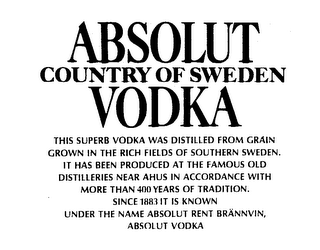 ABSOLUT COUNTRY OF SWEDEN VODKA THIS SUPERB VODKA WAS DISTILLED FROM GRAIN GROWN IN THE RICH FIELDS OF SOUTHERN SWEDEN. IT HAS BEEN PRODUCED AT THE FAMOUS OLD DISTILLERIES NEAR AHUS IN ACCORDANCE WITH MORE THAN 400 YEARS OF TRADITION. SINCE 1883 IT IS KNOWN UNDER THE NAME ABSOLUT RENT BRANNVIN, ABSOLUT VODKA logo