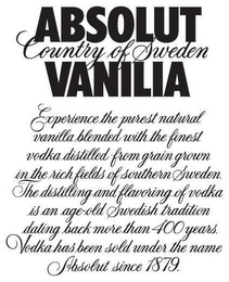 ABSOLUT VANILIA COUNTRY OF SWEDEN EXPERIENCE THE PUREST NATURAL VANILLA BLENDED WITH THE FINEST VODKA DISTILLED FROM A GRAIN GROWN IN THE RICH FIELDS OF SOUTHERN SWEDEN. THE DISTILLING AND FLAVORING OF VODKA IS AN AGE-OLD SWEDISH TRADITION DATING BACK MORETHAN 400 YEARS VODKA HAS BEEN SOLD UNDER THE NAME ABSOLUT SINCE 1879. logo