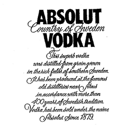 ABSOLUT VODKA COUNTRY OF SWEDEN THIS SUPERB VODKA WAS DISTILLED FROM GRAIN GROWN IN THE RICH FIELDS OF SOUTHERN SWEDEN. IT HAS BEEN PRODUCED AT THE FAMOUS OLD DISTILLERIES NEAR AHUS IN ACCORDANCE WITH MORE THAN 400 YEARS OF SWEDISH TRADITION. VODKA HAS BEEN SOLD UNDER THE NAME ABSOLUT SINCE 1879. logo