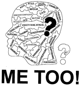 A.D.D, P.T.S.D, SOCIAL ANXIETY, GAMBLER, OBSESSIVE-COMPULSIVE, BIPOLAR, S.A.D, P.T.S.D., OCD, AUTISM, HYPOCHONDRIAC, SUICIDAL THOUGHTS, ADDICTIONS, ANXIETY-PANIC ATTACKS, EUPHORIC, PHOBIAS, SCHIZOPHRENIC, AGORAPHOBIC, BULIMIC, A.D.H.D., DELUSIONAL, CATATONIC, MULTIPLE PERSONALITIES, ANOREXIC, DEPRESSION, ALCOHOLISM, PARANOID, CLAUSTROPHOBIC, KLEPTOMANIAC, DRUG ABUSE, PYROMANIAC, ETC.? ME TOO! logo