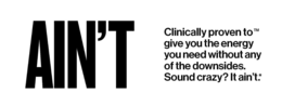 AIN'T CLINICALLY PROVEN TO GIVE YOU THE ENERGY YOU NEED WITHOUT ANY OF THE DOWNSIDES. SOUND CRAZY? IT AIN'T.* logo