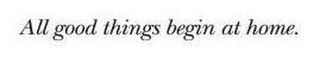ALL GOOD THINGS BEGIN AT HOME. logo