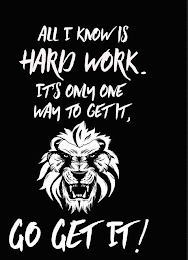 ALL I KNOW IS HARD WORK. IT'S ONLY ONE WAY TO GET IT, GO GET IT! logo