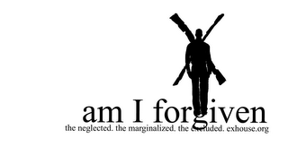 AM I FORGIVEN. THE NEGLECTED, THE MARGINALIZED, THE EXCLUDED. EXHOUSE.ORG logo