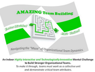 AMAZING TEAM BUILDING ENTER DIVIDED EXIT UNITED NAVIGATING THE "MAZE" OF ORGANIZATIONAL TEAM DYNAMICS. AN INDOOR HIGHLY INTERACTIVE AND TECHNOLOGICALLY INNOVATION MENTAL CHALLENGE TO BUILD STRONGER ORGANIZATIONAL TEAMS. TO MAKE IT THROUGH, TEAMS MUST WORK AS A COLLECTIVE UNIT AND DEMONSTRATE CRITICAL TEAM ATTRIBUTES. logo