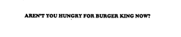 AREN'T YOU HUNGRY FOR BURGER KING NOW? logo