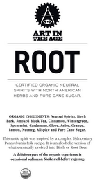 ART IN THE AGE ROOT CERTIFIED ORGANIC NEUTRAL SPIRITS WITH NORTH AMERICAN HERBS AND PURE CANE SUGAR ORGANIC INGREDIENTS: NEUTRAL SPIRITS, BIRCH BARK, SMOKED BLACK TEA, CINNAMON, WINTERGREEN, SPEARMINT, CLOVE, ANISE, ORANGE, LEMON, NUTMEG, ALLSPICE, CARDAMOM AND PURE CANE SUGAR. THIS RUSTIC SPIRIT WAS INSPIRED BY A COMPLEX 18TH CENTURY PENNSYLVANIA FOLK RECIPE. IT IS AN ALCOHOLIC VERSION OF WHAT EVENTUALLY EVOLVED INTO BIRCH OR ROOT BEER. A DELICIOUS PART OF THE ORGANIC EXPERIENCE IS OCCASIONAL SEDIMENT. SHAKE WELL BEFORE ENJOYING. USDA ORGANIC logo