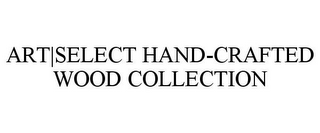 ART|SELECT HAND-CRAFTED WOOD COLLECTION