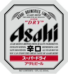ASAHI BREWERIES LIMITED ASAHI BEER THE BEER FOR ALL SEASONS SUPER "DRY" ASAHI ASAHI BEER IS BREWED FROM QUALITY INGREDIENTS. EXCELLENT RICHNESS, REFRESHNG AND SATIN SMOOTHNESS ALL YEAR ROUND YOU CAN ENJOY THE GREAT TASTE OF ASAHI BEER! NET CONTENTS: 12FL.OZ.355ML logo