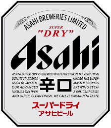 ASAHI BREWERIES LIMITED SUPER "DRY" ASAHI ASAHI SUPER DRY IS BREWED WITH PRECISION TO VERY HIGH QUALITY STANDARDS, UNDER THE SUPERVISION OF JAPANESE MASTER BREWERS. OUR ADVANCED BREWING TECHNIQUES DELIVER A DRY, CRISP TASTE AND QUICK, CLEAN FINISH. WE CALL IT KARAKUCHI TASTE. logo