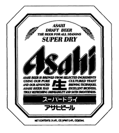 ASAHI DRAFT BEER THE BEER FOR ALL SEASONS SUPER DRY ASAHI BEER IS BREWED FROM SELECTED INGREDIENTS USING OUR PURE CULTURED YEAST AND OUR ADVANCED BREWING TECHNIQUES ASAHI BEER HAS EXCELLENT RICHNESS TRULY REFRESHING DRINKABILITY AND SATIN SMOOTHNESS.  NET CONTENTS: 21.4FL OZ (1PINT 5.45FL OZ)633ML