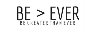 BE > EVER BE GREATER THAN EVER logo