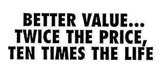 BETTER VALUE... TWICE THE PRICE, TEN TIMES THE LIFE