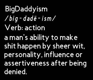 BIGDADDYISM /BIG-DADE-ISM/ VERB: ACTION A MAN'S ABILITY TO MAKE SHIT HAPPEN BY SHEER WIT, PERSONALITY, INFLUENCE OR ASSERTIVENESS AFTER BEING DENIED. logo