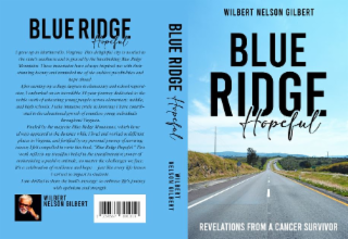 BLUE RIDGE HOPEFUL I GREW UP IN MARTINSVILLE, VIRGINIA. THIS DELIGHTFUL CITY IS NESTLED IN THE STATE'S SOUTHWEST AND IS GRACED BY THE BREATHTAKING BLUE RIDGE MOUNTAINS. THESE MOUNTAINS HAVE ALWAYS INSPIRED ME WITH THEIR STUNNING BEAUTY AND REMINDED ME OF THE ENDLESS POSSIBILITIES AND AFTER EARNING MY COLLEGE DEGREES IN ELEMENTARY AND SCHOOL SUPERVISION. I EMBARKED ON AN INCREDIBLE 34-YEAR JOURNEY DEDICATED TO THE NOBLE WORK OF EDUCATING YOUNG PEOPLE ACROSS ELEMENTARY, MIDDLE, AND HIGH SCHOOLS. / TAKE IMMENSE PRIDE IN KNOWING / HAVE CONTRIB-UTED TO THE EDUCATIONAL GROWTH OF COUNTLESS YOUNG INDIVIDUALS THROUGHOUT VIRGINIA. FUELED BY THE MAJESTIC BLUE RIDGE MOUNTAINS, WHICH HAVE ALWAYS APPEARED IN THE DISTANCE WHILE I LIVED AND WORKED IN DIFFERENT PLACES IN VIRGINIA, AND FORTIFIED BY MY PERSONAL JOURNEY OF SURVIVING CANCER, I FELT COMPELLED TO WRITE THIS BOOK, "BLUE RIDGE HOPEFUL.".THIS WORK REFLECTS MY STEADFAST BELIEF IN THE TRANSFORMATIVE POWER OF MAINTAINING A POSITIVE ATTITUDE, NO MATTER THE CHALLENGES WE FACE. IT'S A CELEBRATION OF RESILIENCE AND HOPE JUST LIKE EVERY LIFE LESSON I SURVIVED TO IMPART TO STUDENTS. I AM THRILLED TO SHARE THE BOOK'S MESSAGE TO EMBRACE LIFE'S JOURNEY WITH OPTIMISM AND STRENGTH. WILBERT NELSON GILBERT BLUE RIDGE HOPEFUL WILBERT NELSON GILBERT WILBERT NELSON GILBERT BLUE RIDGE HOPEFUL REVELATIONS FROM A CANCER SURVIVOR logo