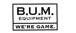 B.U.M. EQUIPMENT WE'RE GAME.
