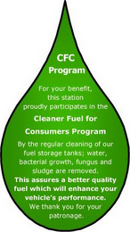 CFC PROGRAM FOR YOUR BENEFIT, THIS STATION PROUDLY PARTICIPATES IN THE CLEANER FUEL FOR CONSUMERS PROGRAM BY THE REGULAR CLEANING OF OUR FUEL STORAGE TANKS; WATER, BACTERIAL GROWTH, FUNGUS AND SLUDGE ARE REMOVED. THIS ASSURES A BETTER QUALITY FUEL WHICH WILL ENHANCE YOUR VEHICLE'S PERFORMANCE. WE THANK YOU FOR YOUR PATRONAGE.