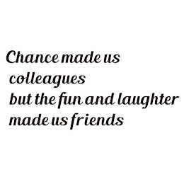 CHANCE MADE US COLLEAGUES BUT THE FUN AND LAUGHTER MADE US FRIENDS logo