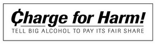CHARGE FOR HARM! TELL BIG ALCOHOL TO PAY ITS FAIR SHARE logo