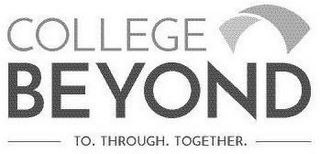 COLLEGE BEYOND TO. THROUGH. TOGETHER.
