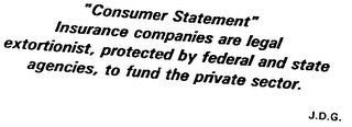 "CONSUMER STATEMENT" INSURANCE COMPANIES ARE LEGAL EXTORTIONIST PROTECTED BY FEDERAL AND STATE AGENCIES, TO FUND THE PRIVATE SECTOR. J.D.G. logo