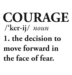 COURAGE /'KER-IJ/ NOUN (ITALICIZED) 1. THE DECISION TO MOVE FORWARD IN THE FACE OF FEAR. logo