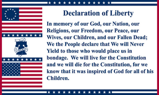 DECLARATION OF LIBERTY IN MEMORY OF OUR GOD, OUR NATION, OUR RELIGIONS, OUR FREEDOM, OUR PEACE, OUR WIVES, OUR CHILDREN, AND OUR FALLEN DEAD; WE THE PEOPLE DECLARE THAT WE WILL NEVER YIELD TO THOSE WHO WOULD PLACE US IN BONDAGE. WE WILL LIVE FOR THE CONSTITUTION AND WE WILL DIE FOR THE CONSTITUTION, FOR WE KNOW THAT IT WAS INSPIRED OF GOD FOR ALL OF HIS CHILDREN. LIBERTY logo