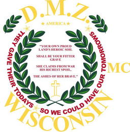 D.M.Z. AMERICA MC WISCONSIN "YOUR OWN PROUD LAND'S HEROIC SOIL SHALL BE YOUR FITTER GRAVE SHE CLAIMS FROM WAR HIS RICHEST SPOIL, THE ASHES OF THE BRAVE." THEY GAVE THEIR TODAYS SO WE COULD HAVE OUR TOMORROWS logo