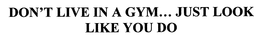 DON'T LIVE IN A GYM... JUST LOOK LIKE YOU DO logo