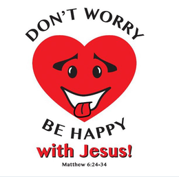 DON'T WORRY BE HAPPY WITH JESUS! MATTHEW 6:24-34