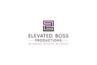 ELEVATED BOSS PRODUCTIONS WE PRODUCE. WE CREATE. WE EXECUTE. logo