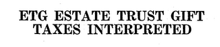 ETG ESTATE TRUST GIFT TAXES INTERPRETED logo