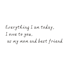 EVERYTHING I AM TODAY, I OWE TO YOU, AS MY MOM AND BEST FRIEND logo