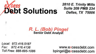 EXCESS DEBT SOLUTIONS 2810 E. TRINITY MIILS SUITE 209 PMB 234 DALLAS, TX 75006 R. L. (BOB) PINGEL SENIOR DEBT ANALYST LOCAL: 972.416.5187 FAX: 972.416.4136 WWW.EXCESSDEBT.COM TOLL FREE: 888.695.1086 BPINGEL@EXCESSDEBT.COM logo
