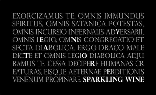 EXORCIZAMUS TE, OMNIS IMMUNDUS SPIRITUS, OMNIS SATANICA POTESTAS OMNIS INCURSIO INFERNALIS ADVERSARII OMNIS LEGIO, OMNIS CONGREGATIO ET SECTA DIABOLICA. ERGO DRACO MALE DICTE ET OMNIS LEGIO DIABOLICA ADJU RAMUS TE. CESSA DECIPERE HUMANAS CR EATURAS, EISQUE AETERNAE PERDITIONIS VENENUM PROPINARE. SPARKLING WINE logo