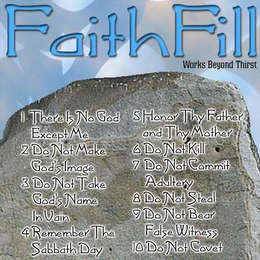 "FAITHFILL" "WORKS BEYOND THIRST" "1. THERE IS NO GOD EXCEPT ME 2. DO NOT MAKE GOD'S IMAGE 3. DO NOT TAKE GOD'S NAME IN VAIN 4. REMEMBER THE SABBATH DAY 5. HONOR THY FATHER AND THY MOTHER 6. DO NOT KILL 7. DO NOT COMMIT ADULTRY 8. DO NOT STEAL 9. DO NOT BEAR FALSE WITNESS 10. DO NOT COVET" logo
