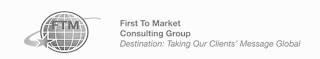FIRST TO MARKET CONSULTING GROUP DESTINATION: TAKING OUR CLIENTS' MESSAGE GLOBAL FTM logo