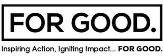 FOR GOOD INSPIRING ACTION, IGNITING IMPACT... FOR GOOD
