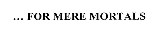 ... FOR MERE MORTALS logo