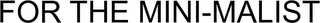 FOR THE MINI-MALIST logo