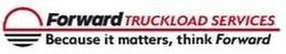 FORWARD TRUCKLOAD SERVICES BECAUSE IT MATTERS, THINK FORWARD logo