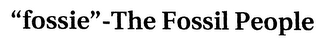 "FOSSIE"-THE FOSSIL PEOPLE